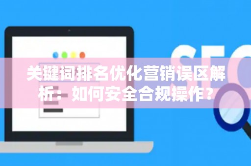 关键词排名优化营销误区解析：如何安全合规操作？