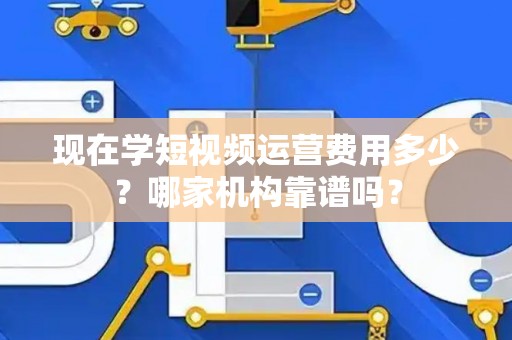 现在学短视频运营费用多少？哪家机构靠谱吗？