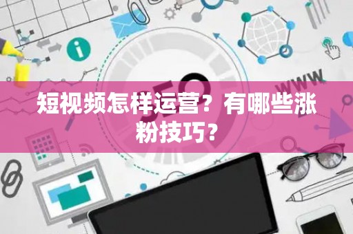 短视频怎样运营？有哪些涨粉技巧？