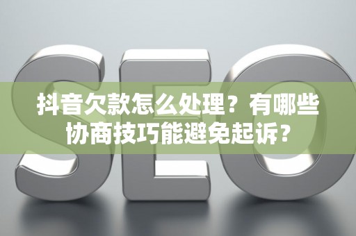 抖音欠款怎么处理？有哪些协商技巧能避免起诉？