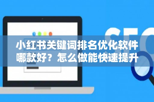 小红书关键词排名优化软件哪款好？怎么做能快速提升？
