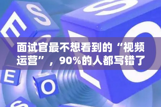 面试官最不想看到的“视频运营”，90%的人都写错了！