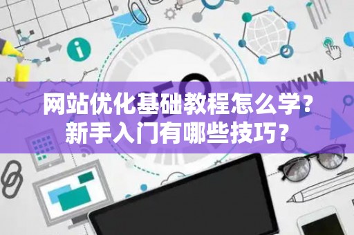 网站优化基础教程怎么学？新手入门有哪些技巧？