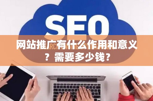 网站推广有什么作用和意义？需要多少钱？