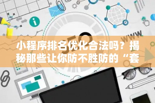 小程序排名优化合法吗？揭秘那些让你防不胜防的“套路”陷阱！
