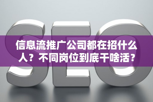 信息流推广公司都在招什么人？不同岗位到底干啥活？