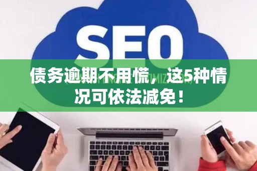 债务逾期不用慌，这5种情况可依法减免！