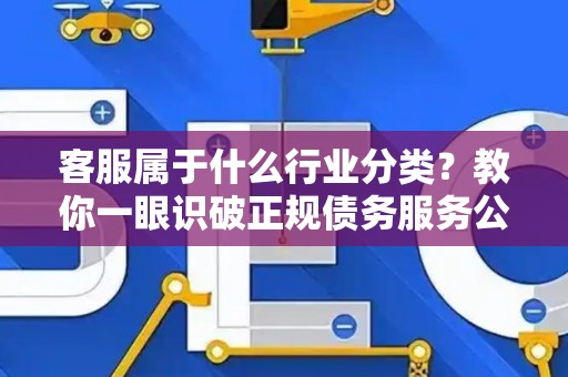 客服属于什么行业分类？教你一眼识破正规债务服务公司