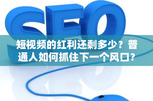 短视频的红利还剩多少？普通人如何抓住下一个风口？