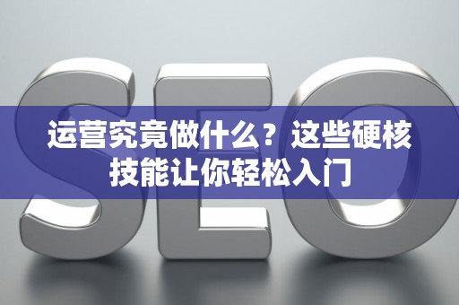 运营究竟做什么？这些硬核技能让你轻松入门