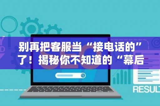 别再把客服当“接电话的”了！揭秘你不知道的“幕后玩家”——客服运营到底是个啥？
