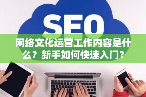 网络文化运营工作内容是什么？新手如何快速入门？