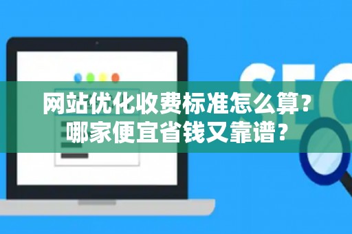 网站优化收费标准怎么算？哪家便宜省钱又靠谱？