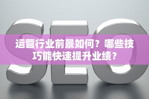 运营行业前景如何？哪些技巧能快速提升业绩？