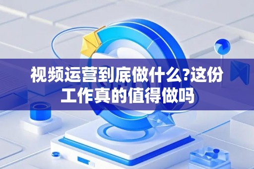 视频运营到底做什么?这份工作真的值得做吗