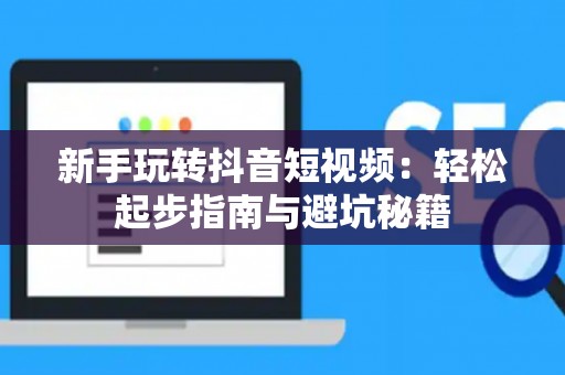 新手玩转抖音短视频：轻松起步指南与避坑秘籍