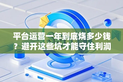 平台运营一年到底烧多少钱？避开这些坑才能守住利润