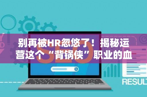别再被HR忽悠了！揭秘运营这个“背锅侠”职业的血泪真相