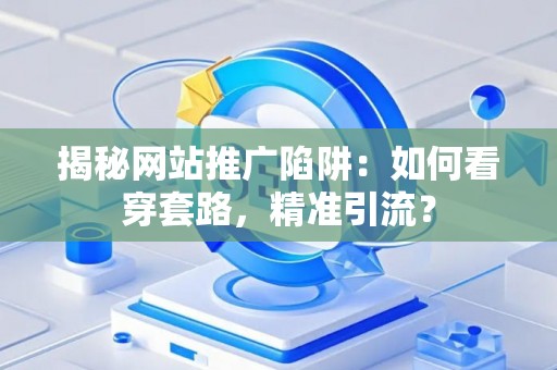揭秘网站推广陷阱：如何看穿套路，精准引流？