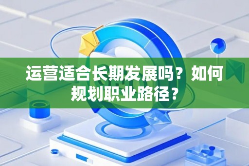 运营适合长期发展吗？如何规划职业路径？