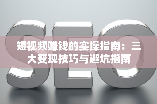 短视频赚钱的实操指南：三大变现技巧与避坑指南