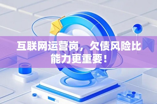 互联网运营岗，欠债风险比能力更重要！