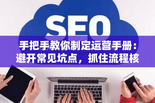 手把手教你制定运营手册：避开常见坑点，抓住流程核心