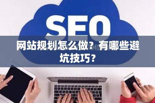 网站规划怎么做？有哪些避坑技巧？