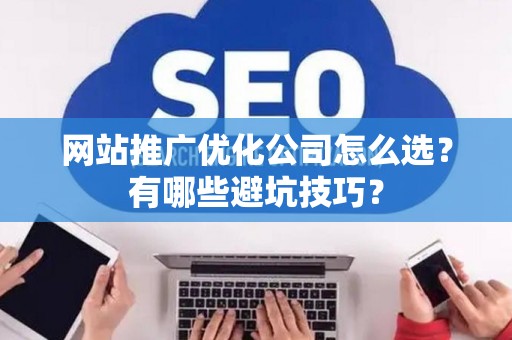 网站推广优化公司怎么选？有哪些避坑技巧？