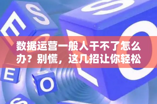 数据运营一般人干不了怎么办？别慌，这几招让你轻松上手！