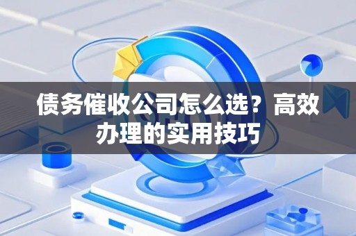 债务催收公司怎么选？高效办理的实用技巧