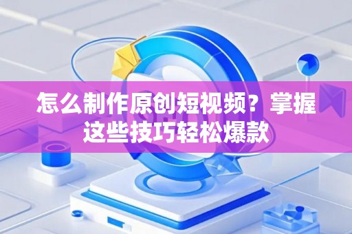怎么制作原创短视频？掌握这些技巧轻松爆款