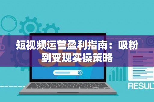 短视频运营盈利指南：吸粉到变现实操策略
