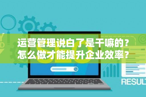 运营管理说白了是干嘛的？怎么做才能提升企业效率？