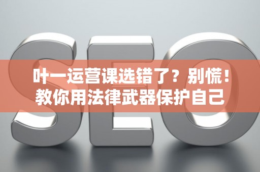 叶一运营课选错了？别慌！教你用法律武器保护自己