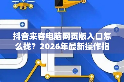 抖音来客电脑网页版入口怎么找？2026年最新操作指南