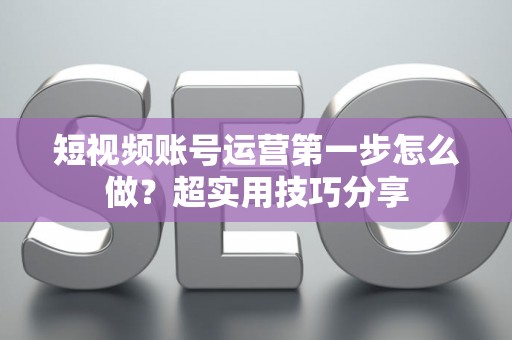 短视频账号运营第一步怎么做？超实用技巧分享