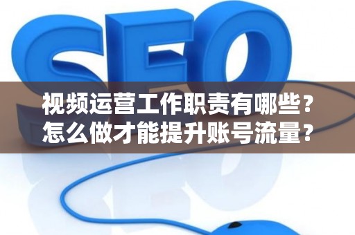 视频运营工作职责有哪些？怎么做才能提升账号流量？