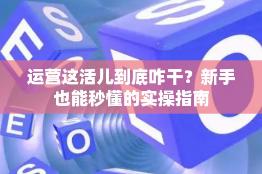 运营这活儿到底咋干？新手也能秒懂的实操指南