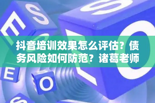 抖音培训效果怎么评估？债务风险如何防范？诸葛老师教你两招