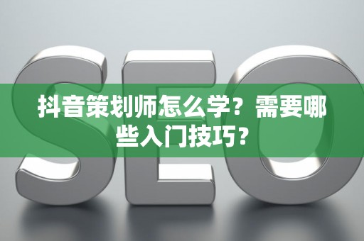 抖音策划师怎么学？需要哪些入门技巧？