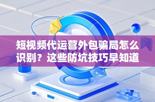 短视频代运营外包骗局怎么识别？这些防坑技巧早知道早受益