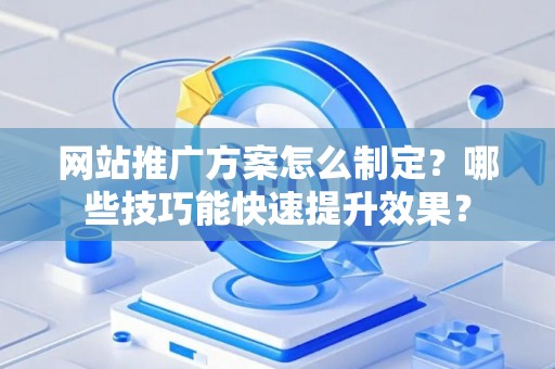 网站推广方案怎么制定？哪些技巧能快速提升效果？