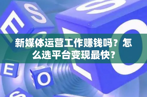 新媒体运营工作赚钱吗？怎么选平台变现最快？