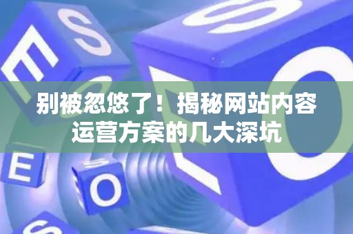 别被忽悠了！揭秘网站内容运营方案的几大深坑