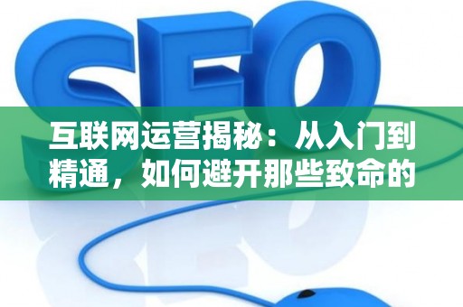 互联网运营揭秘：从入门到精通，如何避开那些致命的坑