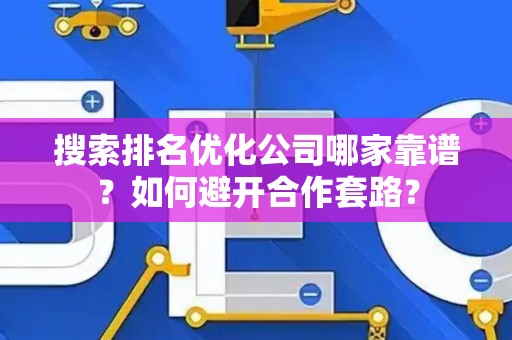 搜索排名优化公司哪家靠谱？如何避开合作套路？