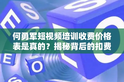 何勇军短视频培训收费价格表是真的？揭秘背后的扣费套路
