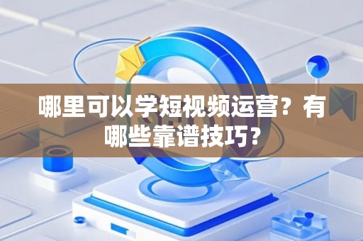 哪里可以学短视频运营?有哪些靠谱技巧? 哪里可以学短视频运营?有哪些靠谱技巧?
