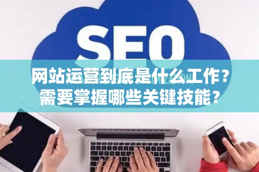 网站运营到底是什么工作？需要掌握哪些关键技能？